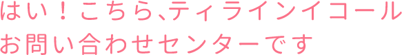 はいこちらティラインイコールお問い合わせセンターです