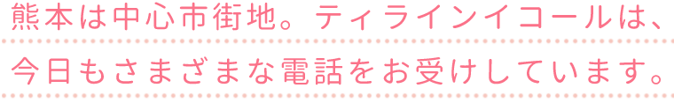 ティラインイコールは今日もさまざまなお電話をお受けしています
