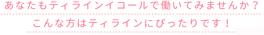 あなたもティラインイコールで働いてみませんか?こんな方はティラインにぴったりです!