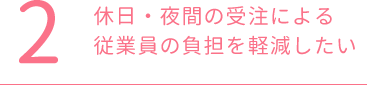 休日・夜間の受注による従業員の負担を軽減したい