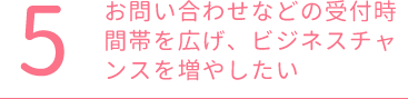 お問い合わせなどの受付時間帯を広げ、ビジネスチャンスを増やしたい