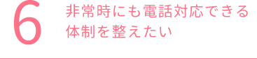 非常時にも電話対応できる体制を整えたい
